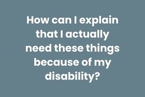 How can I explain that I actually need these things because of my disability?